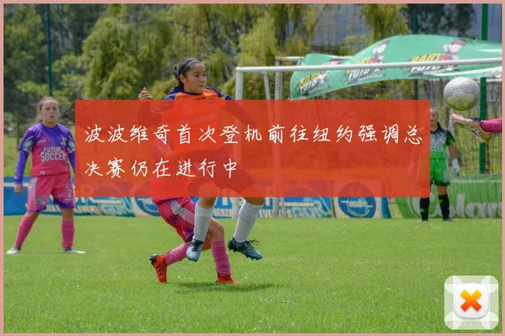 波波维奇首次登机前往纽约强调总决赛仍在进行中