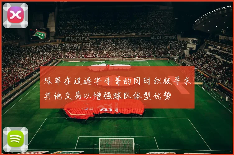 绿军在追逐字母哥的同时积极寻求其他交易以增强球队体型优势