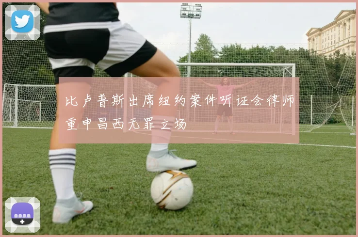 比卢普斯出席纽约案件听证会律师重申昌西无罪立场