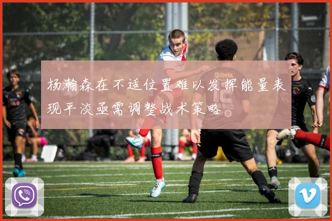 杨瀚森在不适位置难以发挥能量表现平淡亟需调整战术策略