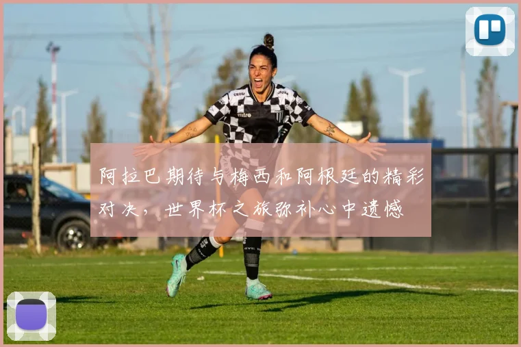 阿拉巴期待与梅西和阿根廷的精彩对决，世界杯之旅弥补心中遗憾