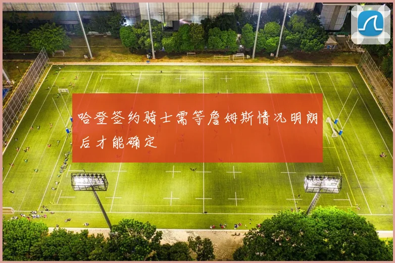 哈登签约骑士需等詹姆斯情况明朗后才能确定