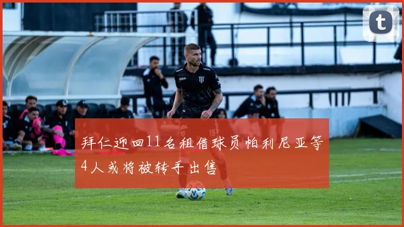 拜仁迎回11名租借球员帕利尼亚等4人或将被转手出售