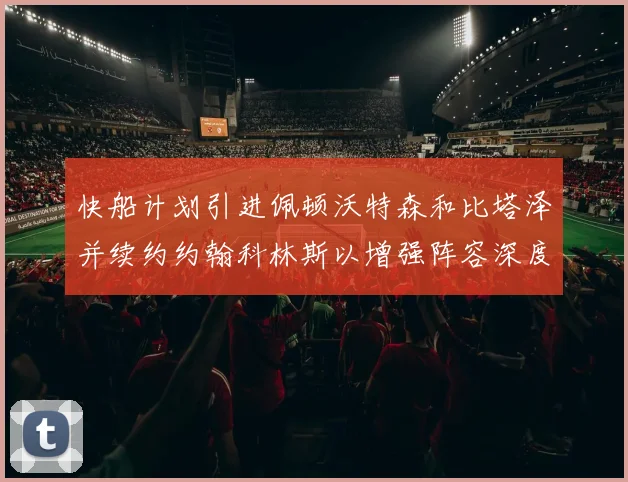 快船计划引进佩顿沃特森和比塔泽并续约约翰科林斯以增强阵容深度