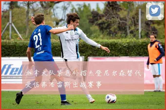 加拿大队紧急补招杰登尼尔森替代受伤弗洛雷斯出战赛事