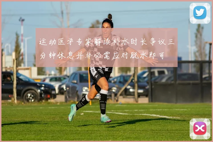 运动医学专家解读补水时长争议三分钟休息并非必需应对脱水即可