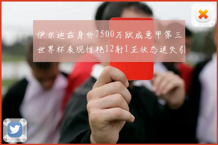 伊尔迪兹身价7500万欧成意甲第三世界杯表现惊艳12射1正状态迷失引发关注