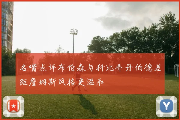 名嘴点评布伦森与科比乔丹伯德差距詹姆斯风格更温和