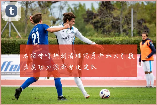 名宿呼吁热刺清理冗员并加大引援力度助力德泽尔比建队