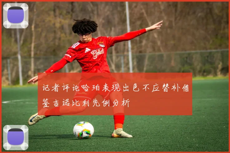 记者评论哈珀表现出色不应替补借鉴吉诺比利先例分析