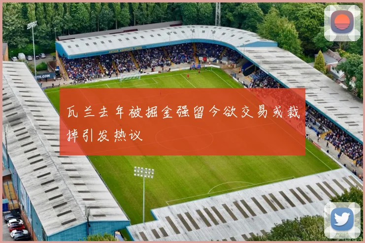 瓦兰去年被掘金强留今欲交易或裁掉引发热议