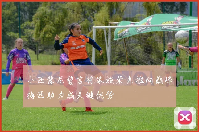 小西蒙尼誓言将家族荣光推向巅峰梅西助力成关键优势