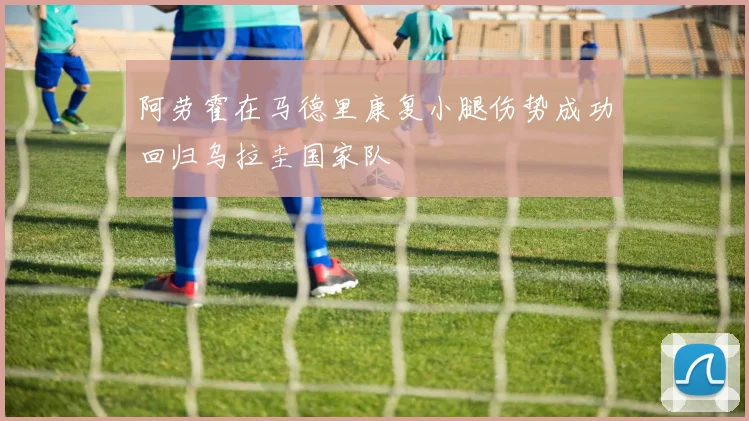 阿劳霍在马德里康复小腿伤势成功回归乌拉圭国家队