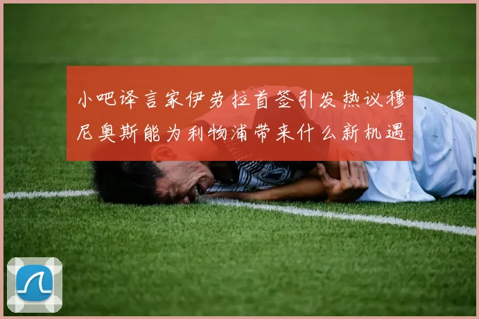 小吧译言家伊劳拉首签引发热议穆尼奥斯能为利物浦带来什么新机遇