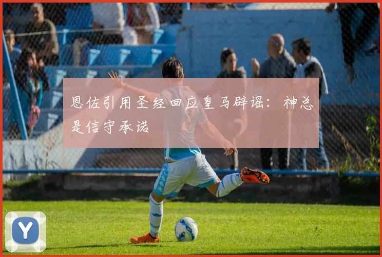 恩佐引用圣经回应皇马辟谣：神总是信守承诺