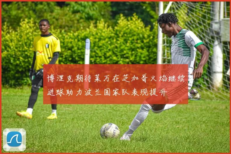 博涅克期待莱万在芝加哥火焰继续进球助力波兰国家队表现提升