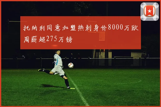托纳利同意加盟热刺身价8000万欧周薪超275万镑